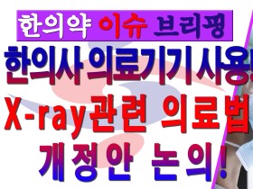 [한의약 이슈 브리핑] 한의사 의료기기 사용! X-ray관련 의료법 개정안 논의!